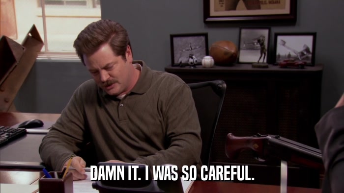 DAMN IT. I WAS SO CAREFUL.  