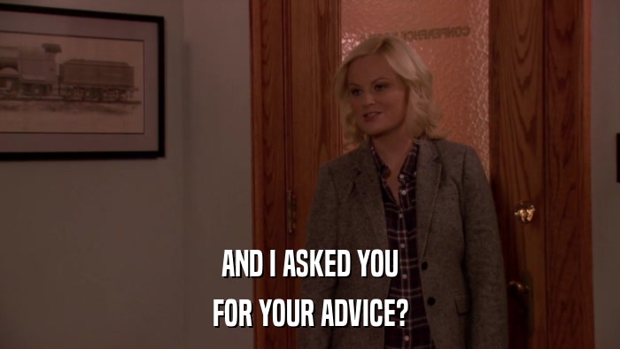 AND I ASKED YOU FOR YOUR ADVICE? 