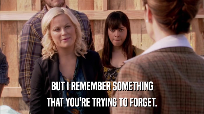 BUT I REMEMBER SOMETHING THAT YOU'RE TRYING TO FORGET. 