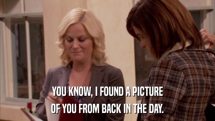YOU KNOW, I FOUND A PICTURE OF YOU FROM BACK IN THE DAY. 
