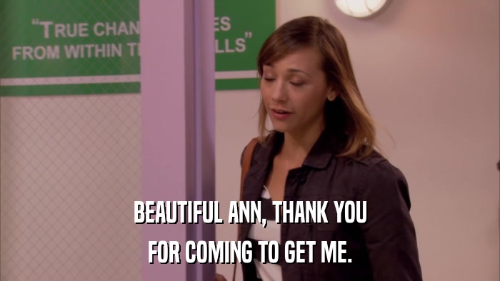 BEAUTIFUL ANN, THANK YOU FOR COMING TO GET ME. 