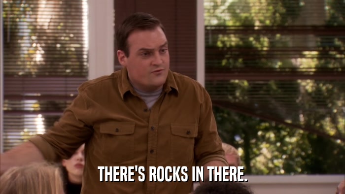 THERE'S ROCKS IN THERE.  
