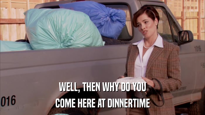 WELL, THEN WHY DO YOU COME HERE AT DINNERTIME 
