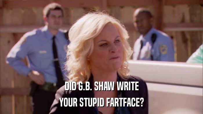 DID G.B. SHAW WRITE YOUR STUPID FARTFACE? 