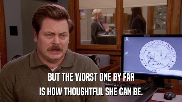 BUT THE WORST ONE BY FAR IS HOW THOUGHTFUL SHE CAN BE. 