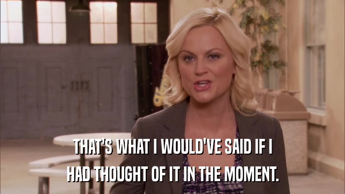 THAT'S WHAT I WOULD'VE SAID IF I HAD THOUGHT OF IT IN THE MOMENT. 