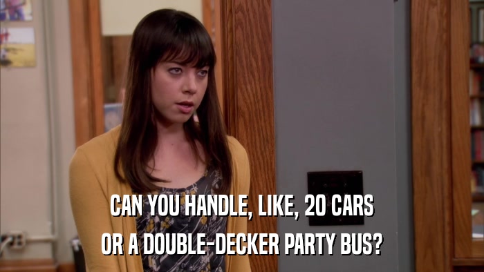 CAN YOU HANDLE, LIKE, 20 CARS OR A DOUBLE-DECKER PARTY BUS? 