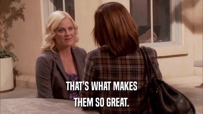 THAT'S WHAT MAKES THEM SO GREAT. 