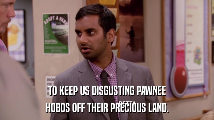 TO KEEP US DISGUSTING PAWNEE HOBOS OFF THEIR PRECIOUS LAND. 