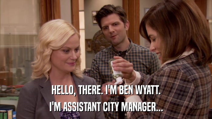 HELLO, THERE. I'M BEN WYATT. I'M ASSISTANT CITY MANAGER... 