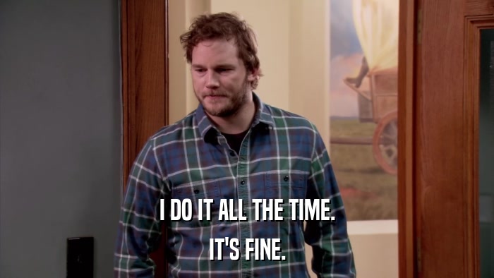 I DO IT ALL THE TIME. IT'S FINE. 