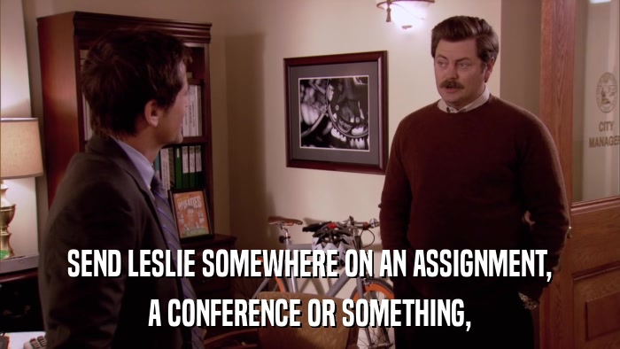 SEND LESLIE SOMEWHERE ON AN ASSIGNMENT, A CONFERENCE OR SOMETHING, 