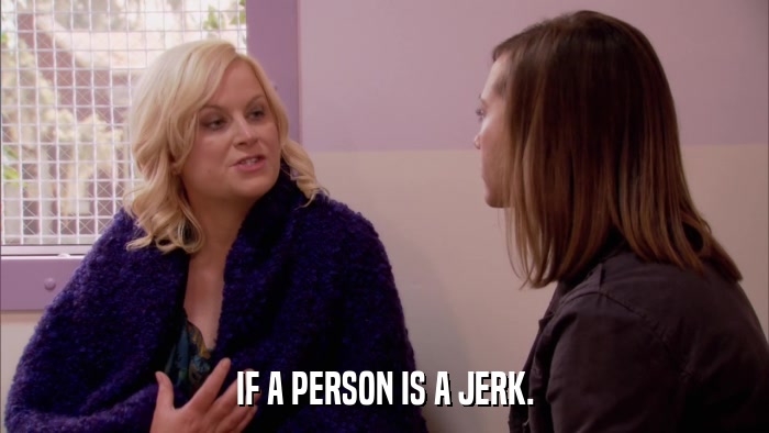 IF A PERSON IS A JERK.  