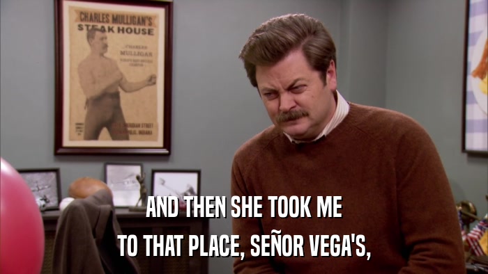 AND THEN SHE TOOK ME TO THAT PLACE, SEñOR VEGA'S, 