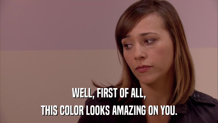 WELL, FIRST OF ALL, THIS COLOR LOOKS AMAZING ON YOU. 