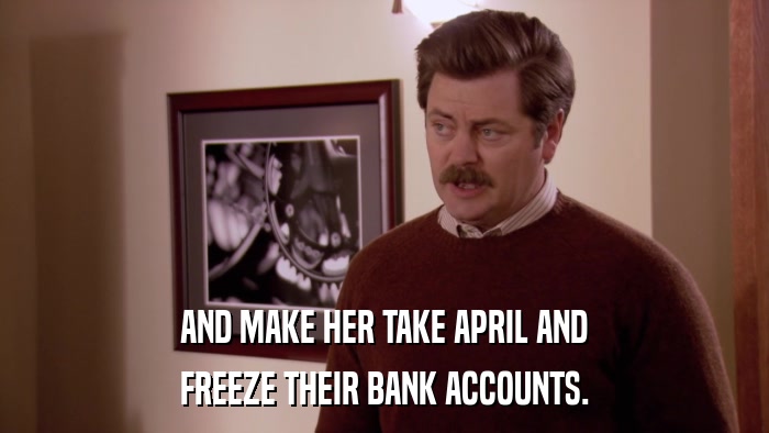 AND MAKE HER TAKE APRIL AND FREEZE THEIR BANK ACCOUNTS. 