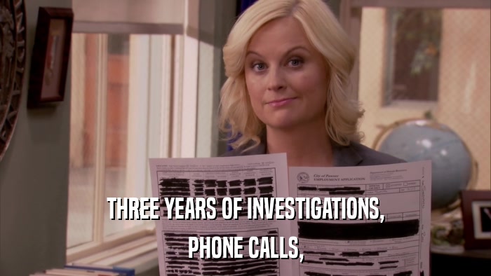 THREE YEARS OF INVESTIGATIONS, PHONE CALLS, 