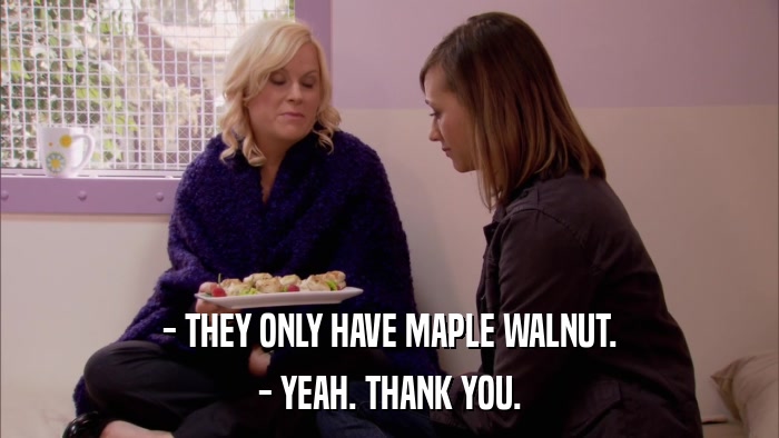- THEY ONLY HAVE MAPLE WALNUT. - YEAH. THANK YOU. 