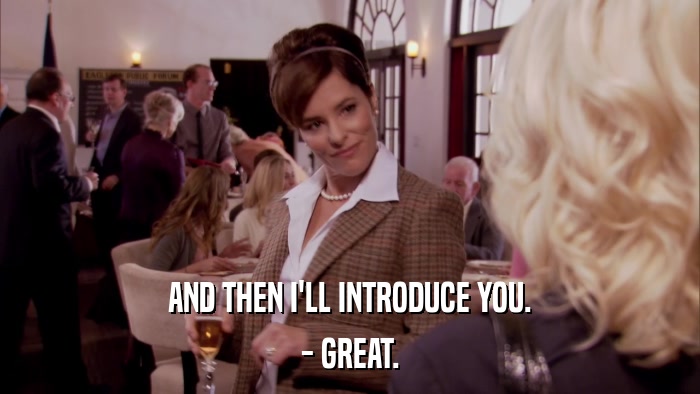 AND THEN I'LL INTRODUCE YOU. - GREAT. 
