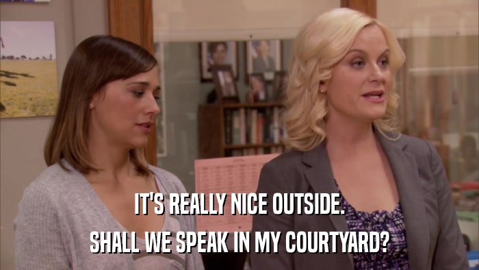 IT'S REALLY NICE OUTSIDE. SHALL WE SPEAK IN MY COURTYARD? 