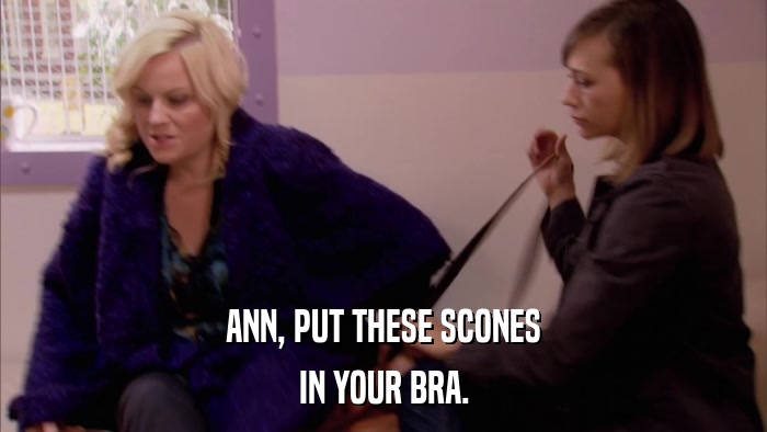 ANN, PUT THESE SCONES IN YOUR BRA. 