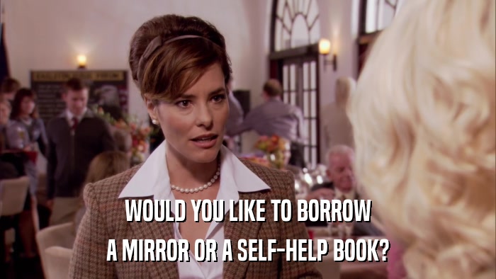 WOULD YOU LIKE TO BORROW A MIRROR OR A SELF-HELP BOOK? 