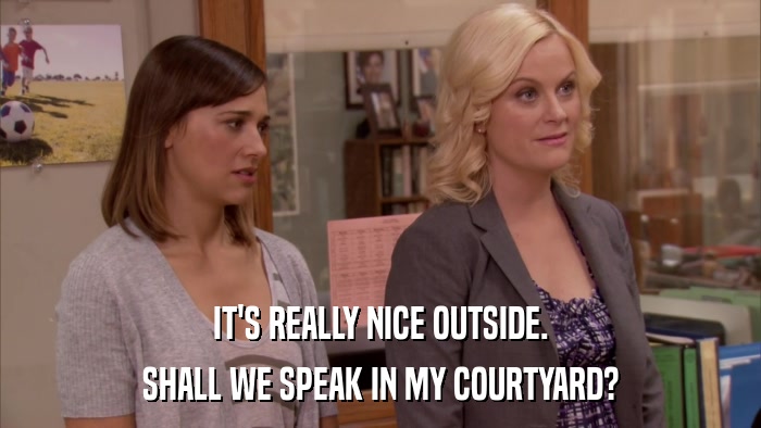 IT'S REALLY NICE OUTSIDE. SHALL WE SPEAK IN MY COURTYARD? 