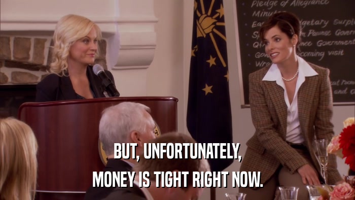 BUT, UNFORTUNATELY, MONEY IS TIGHT RIGHT NOW. 
