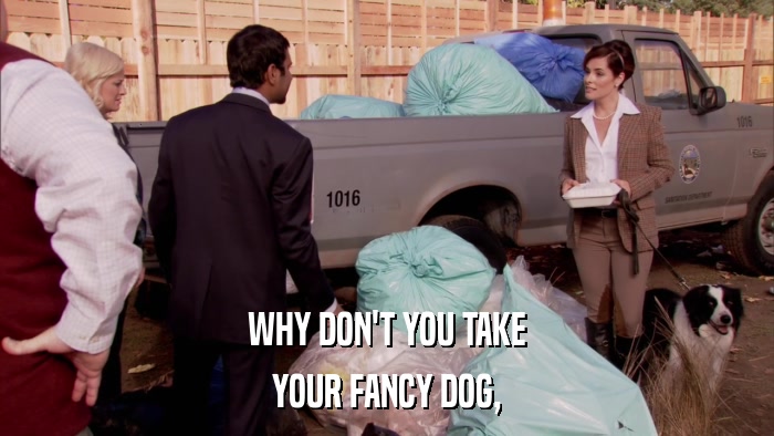 WHY DON'T YOU TAKE YOUR FANCY DOG, 