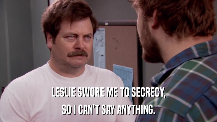 LESLIE SWORE ME TO SECRECY, SO I CAN'T SAY ANYTHING. 