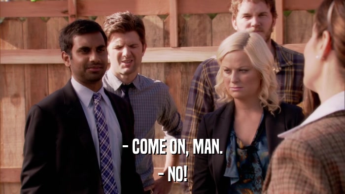 - COME ON, MAN. - NO! 