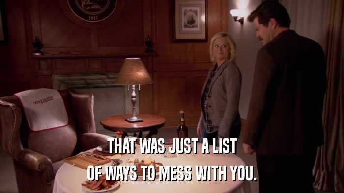 THAT WAS JUST A LIST OF WAYS TO MESS WITH YOU. 