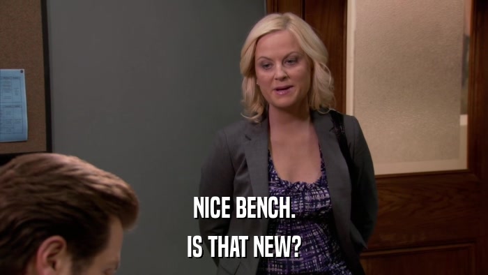NICE BENCH. IS THAT NEW? 