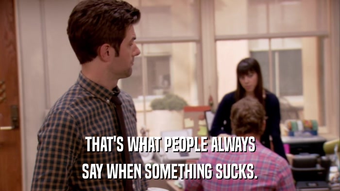 THAT'S WHAT PEOPLE ALWAYS SAY WHEN SOMETHING SUCKS. 