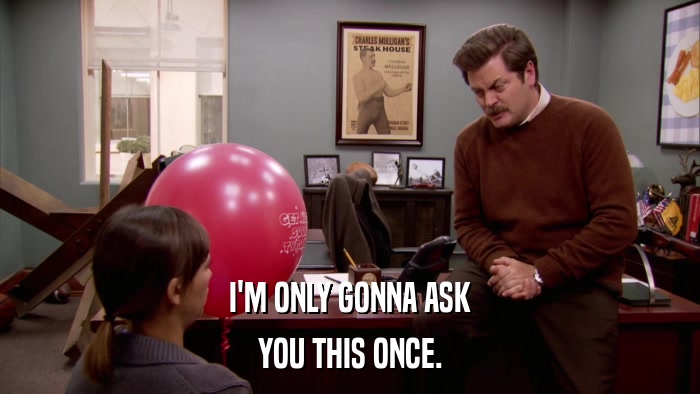 I'M ONLY GONNA ASK YOU THIS ONCE. 