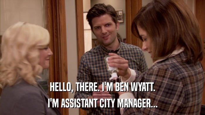HELLO, THERE. I'M BEN WYATT. I'M ASSISTANT CITY MANAGER... 