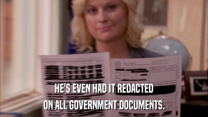 HE'S EVEN HAD IT REDACTED ON ALL GOVERNMENT DOCUMENTS. 