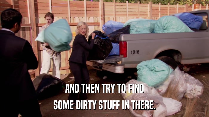 AND THEN TRY TO FIND SOME DIRTY STUFF IN THERE. 