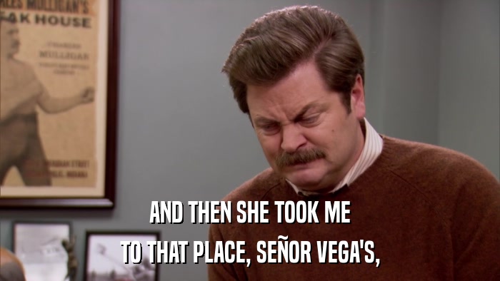 AND THEN SHE TOOK ME TO THAT PLACE, SEñOR VEGA'S, 