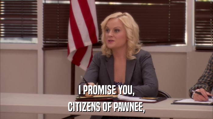 I PROMISE YOU, CITIZENS OF PAWNEE, 