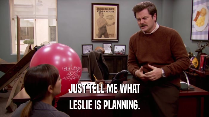 JUST TELL ME WHAT LESLIE IS PLANNING. 