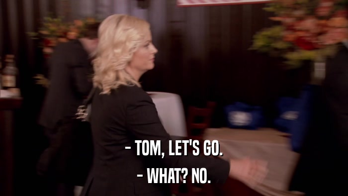 - TOM, LET'S GO. - WHAT? NO. 