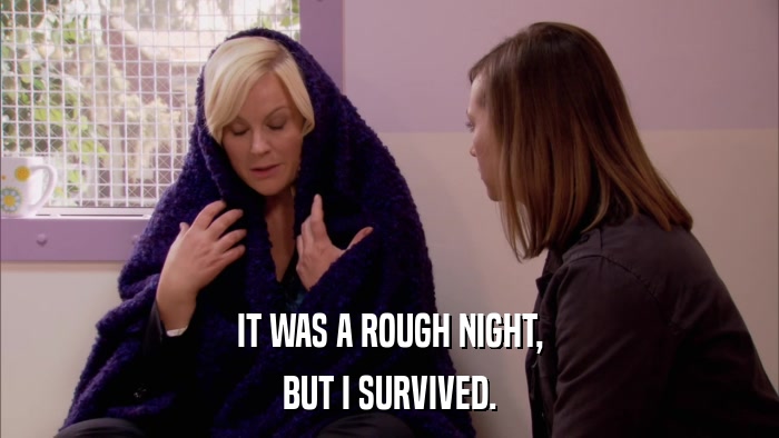 IT WAS A ROUGH NIGHT, BUT I SURVIVED. 