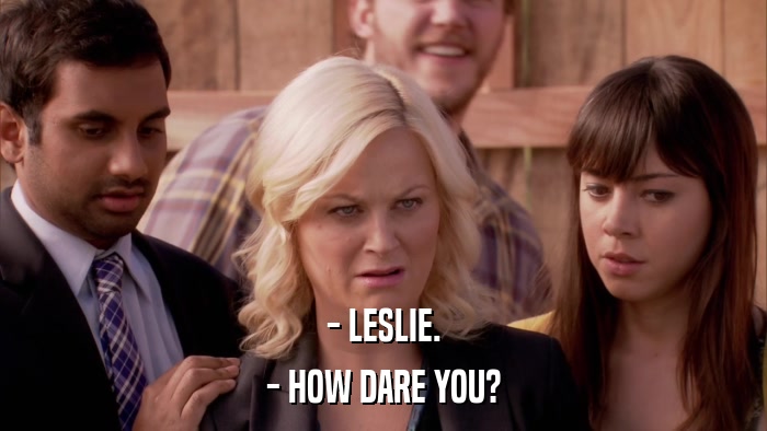 - LESLIE. - HOW DARE YOU? 