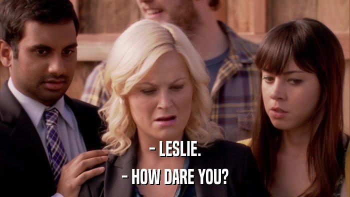 - LESLIE. - HOW DARE YOU? 
