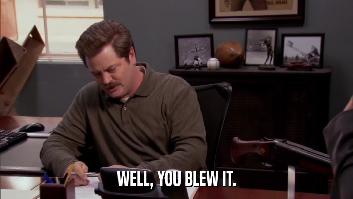 WELL, YOU BLEW IT.  