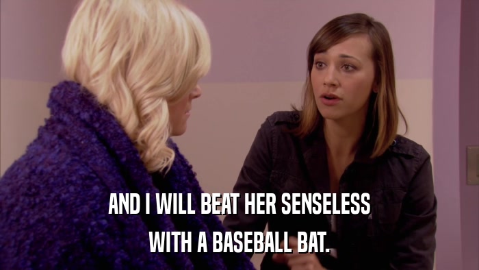 AND I WILL BEAT HER SENSELESS WITH A BASEBALL BAT. 