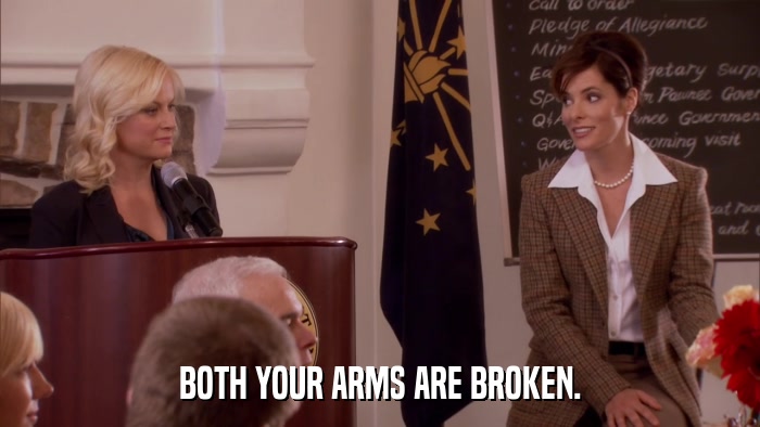 BOTH YOUR ARMS ARE BROKEN.  