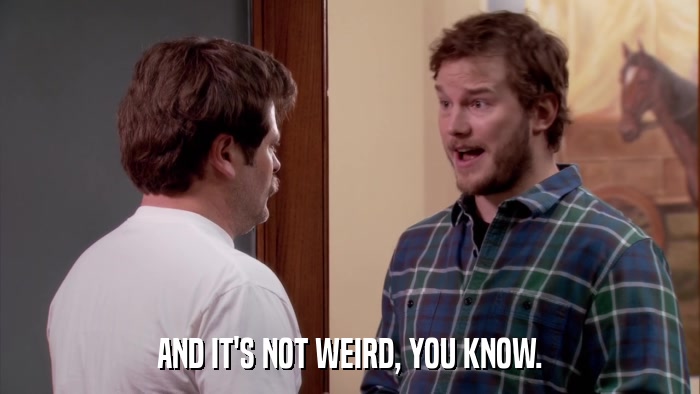 AND IT'S NOT WEIRD, YOU KNOW.  