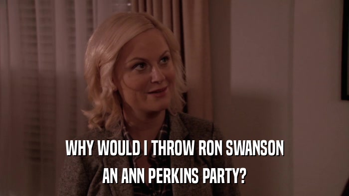 WHY WOULD I THROW RON SWANSON AN ANN PERKINS PARTY? 